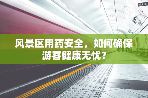 风景区用药安全，如何确保游客健康无忧？
