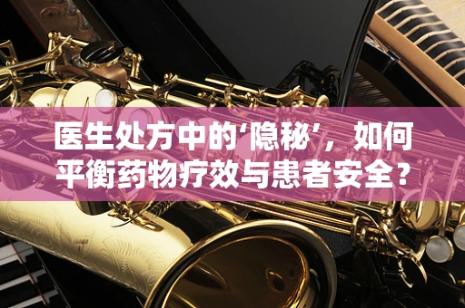 医生处方中的‘隐秘’，如何平衡药物疗效与患者安全？