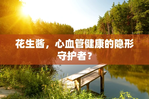 花生酱，心血管健康的隐形守护者？