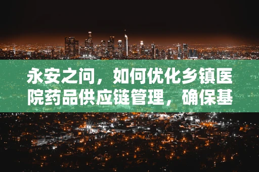 永安之问，如何优化乡镇医院药品供应链管理，确保基层医疗质量？