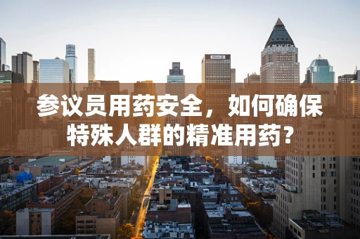 参议员用药安全，如何确保特殊人群的精准用药？