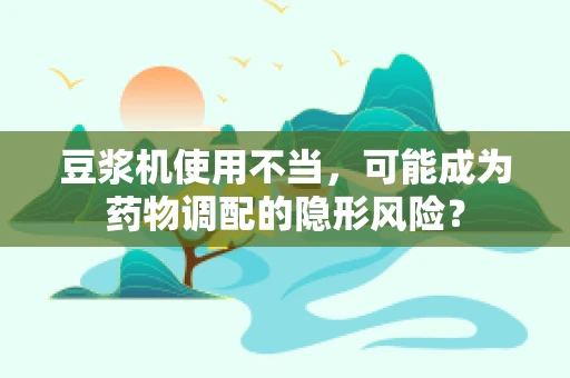 豆浆机使用不当，可能成为药物调配的隐形风险？