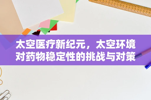 太空医疗新纪元，太空环境对药物稳定性的挑战与对策