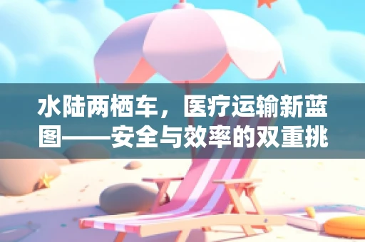 水陆两栖车，医疗运输新蓝图——安全与效率的双重挑战