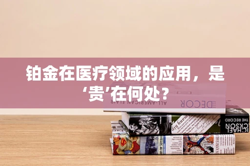 铂金在医疗领域的应用，是‘贵’在何处？
