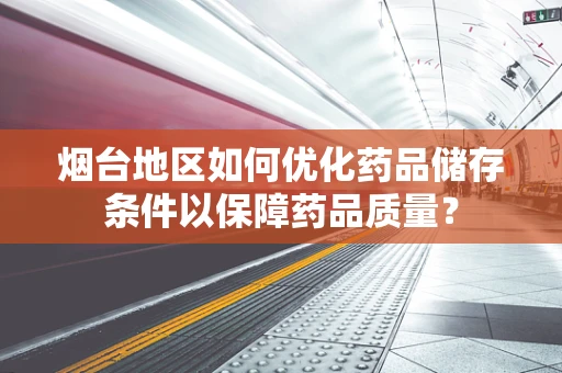 烟台地区如何优化药品储存条件以保障药品质量？