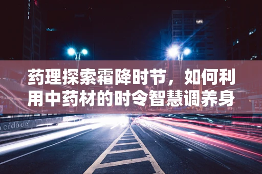 药理探索霜降时节，如何利用中药材的时令智慧调养身体？