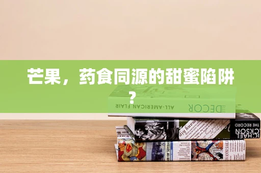 芒果，药食同源的甜蜜陷阱？