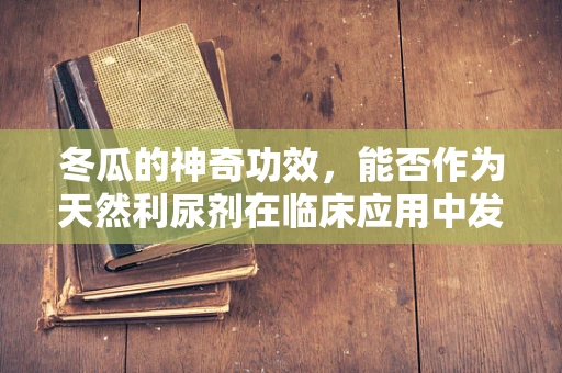 冬瓜的神奇功效，能否作为天然利尿剂在临床应用中发挥作用？