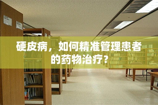 硬皮病，如何精准管理患者的药物治疗？