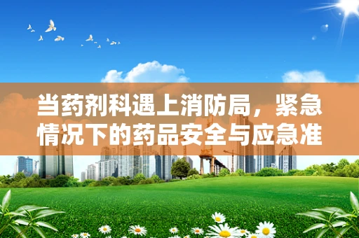 当药剂科遇上消防局，紧急情况下的药品安全与应急准备