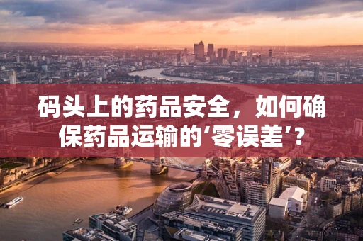 码头上的药品安全，如何确保药品运输的‘零误差’？