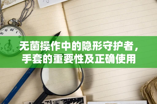 无菌操作中的隐形守护者，手套的重要性及正确使用