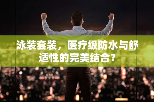 泳装套装，医疗级防水与舒适性的完美结合？