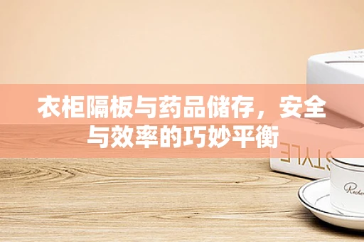 衣柜隔板与药品储存，安全与效率的巧妙平衡