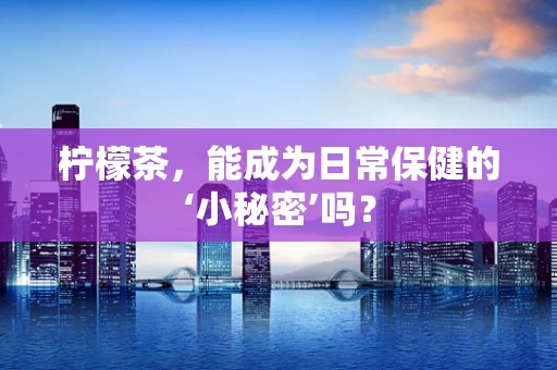 柠檬茶，能成为日常保健的‘小秘密’吗？