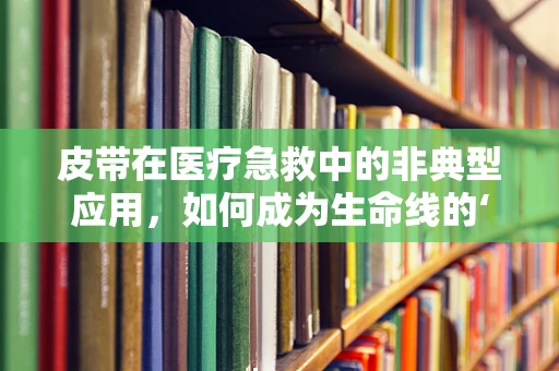 皮带在医疗急救中的非典型应用，如何成为生命线的‘守护者’？