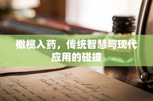 橄榄入药，传统智慧与现代应用的碰撞