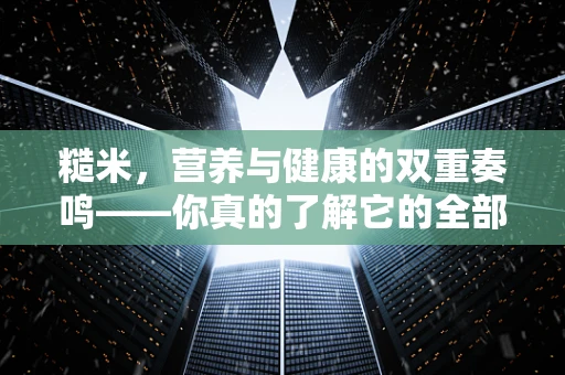 糙米，营养与健康的双重奏鸣——你真的了解它的全部价值吗？