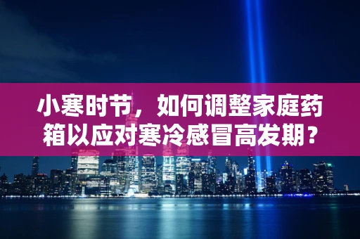 小寒时节，如何调整家庭药箱以应对寒冷感冒高发期？