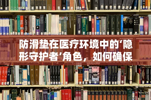 防滑垫在医疗环境中的‘隐形守护者’角色，如何确保其有效性与安全性？