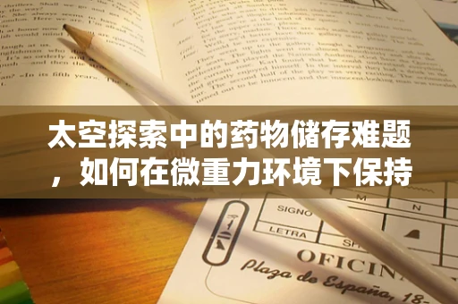 太空探索中的药物储存难题，如何在微重力环境下保持药效？
