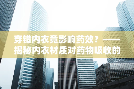穿错内衣竟影响药效？——揭秘内衣材质对药物吸收的微妙影响