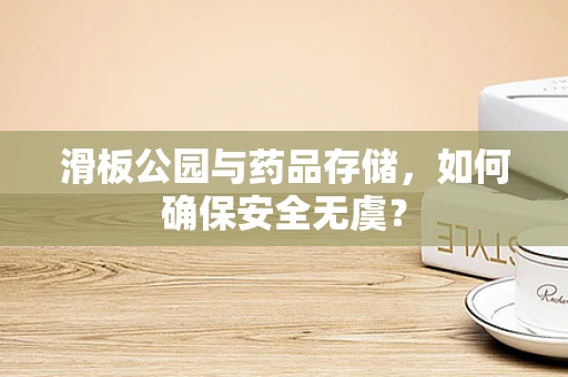 滑板公园与药品存储，如何确保安全无虞？