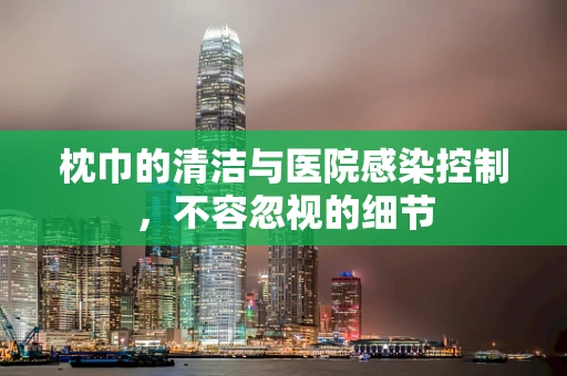 枕巾的清洁与医院感染控制，不容忽视的细节
