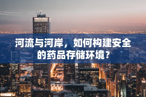 河流与河岸，如何构建安全的药品存储环境？