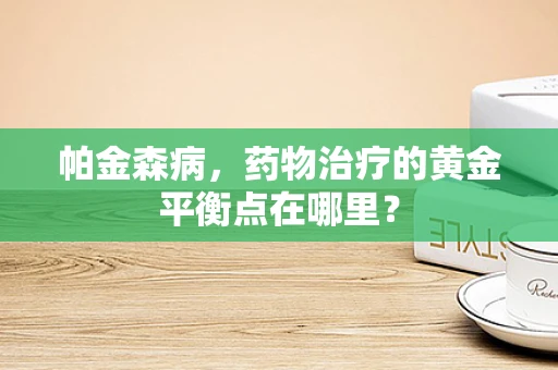 帕金森病，药物治疗的黄金平衡点在哪里？