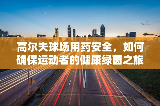 高尔夫球场用药安全，如何确保运动者的健康绿茵之旅？
