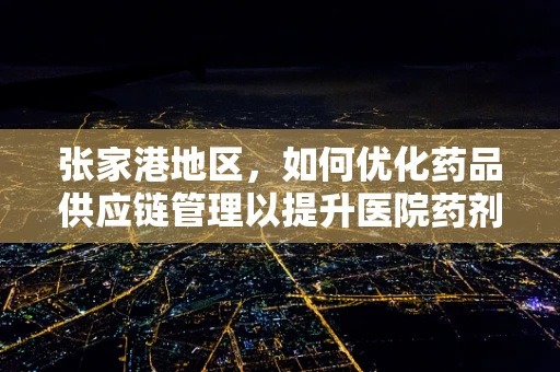 张家港地区，如何优化药品供应链管理以提升医院药剂科效率？