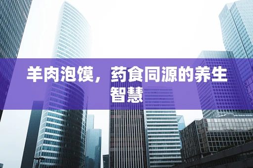 羊肉泡馍，药食同源的养生智慧