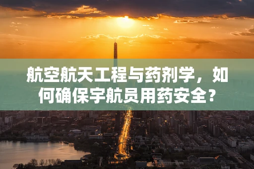航空航天工程与药剂学，如何确保宇航员用药安全？