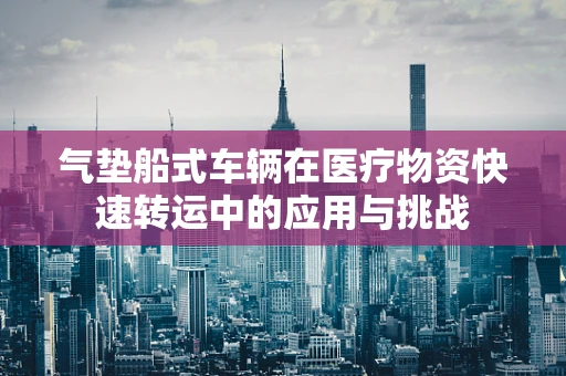 气垫船式车辆在医疗物资快速转运中的应用与挑战