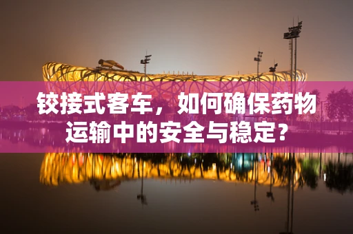 铰接式客车，如何确保药物运输中的安全与稳定？