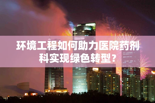 环境工程如何助力医院药剂科实现绿色转型？