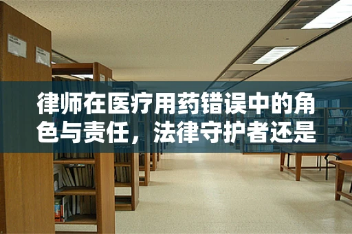 律师在医疗用药错误中的角色与责任，法律守护者还是风险放大器？
