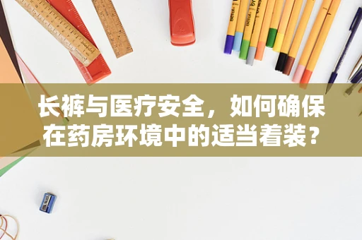 长裤与医疗安全，如何确保在药房环境中的适当着装？