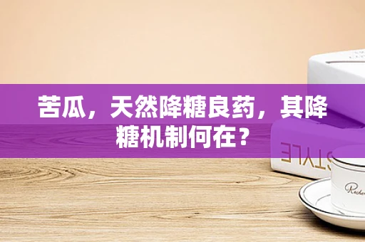 苦瓜，天然降糖良药，其降糖机制何在？
