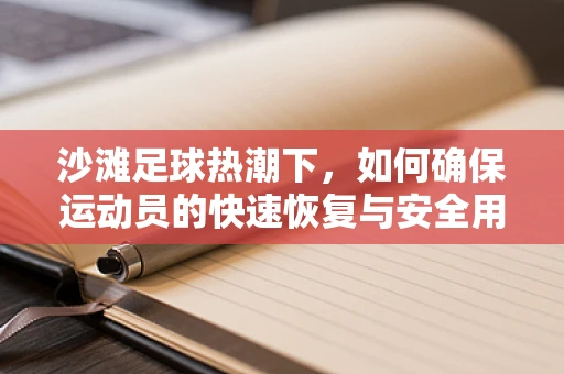 沙滩足球热潮下，如何确保运动员的快速恢复与安全用药？