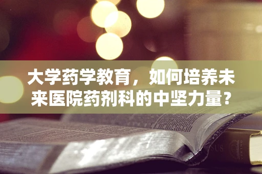 大学药学教育，如何培养未来医院药剂科的中坚力量？