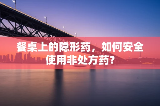 餐桌上的隐形药，如何安全使用非处方药？