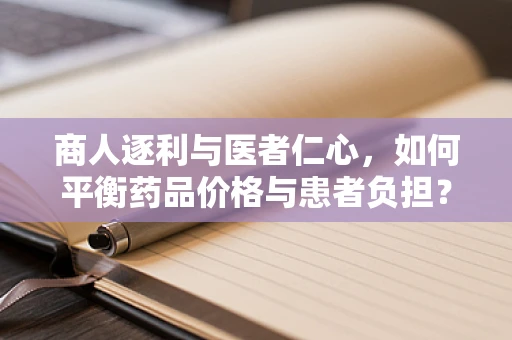 商人逐利与医者仁心，如何平衡药品价格与患者负担？