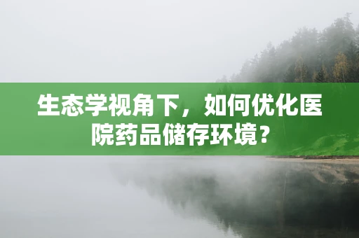 生态学视角下，如何优化医院药品储存环境？