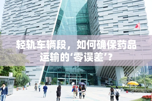 轻轨车辆段，如何确保药品运输的‘零误差’？