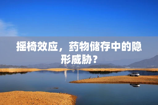 摇椅效应，药物储存中的隐形威胁？