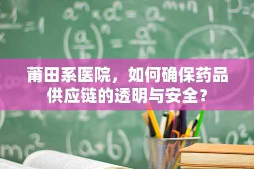 莆田系医院，如何确保药品供应链的透明与安全？
