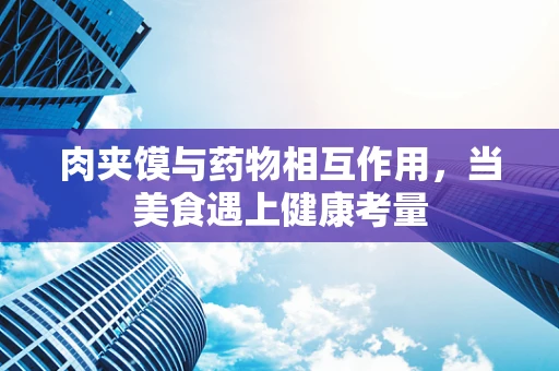 肉夹馍与药物相互作用，当美食遇上健康考量